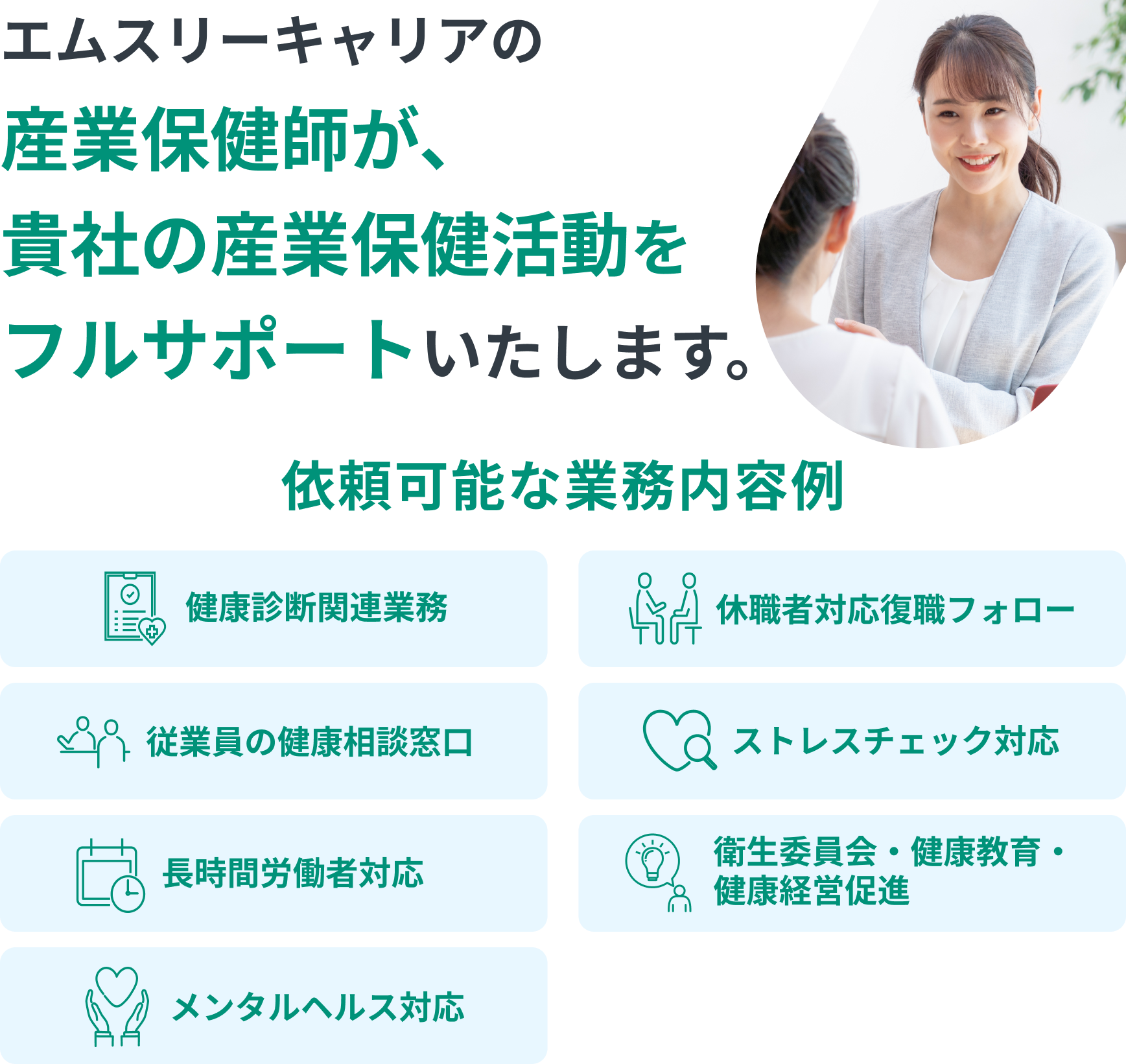 エムスリーキャリアの産業保健師が、貴社の産業保健活動をフルサポートいたします。依頼可能な業務内容例：健康診断関連業務／休職者対応復職フォロー／従業員の健康相談窓口／ストレスチェック対応／長時間労働者対応／衛生委員会・健康教育・健康経営促進／メンタルヘルス対応