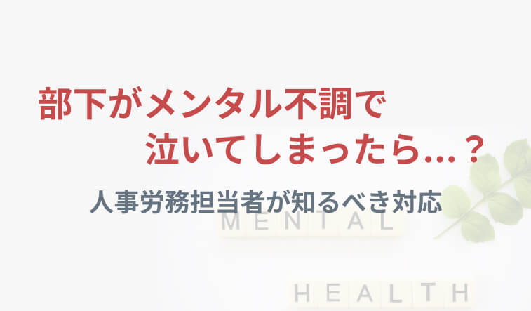 部下がメンタル不調で泣いてしまったら？ 人事労務担当者が知るべき対応