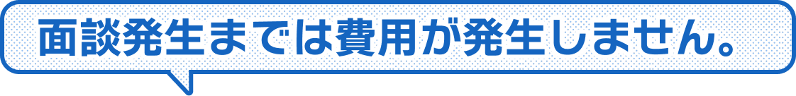 面談発生までは費用が発生しません。